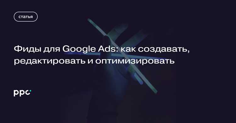 Фиды для Google Ads: как создавать, редактировать и оптимизировать